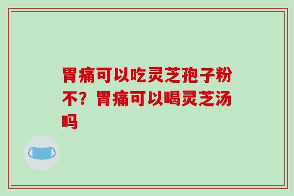 胃痛可以吃灵芝孢子粉不？胃痛可以喝灵芝汤吗