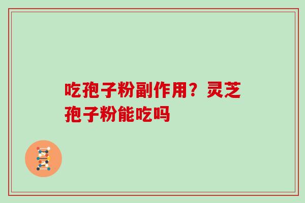 吃孢子粉副作用?灵芝孢子粉能吃吗