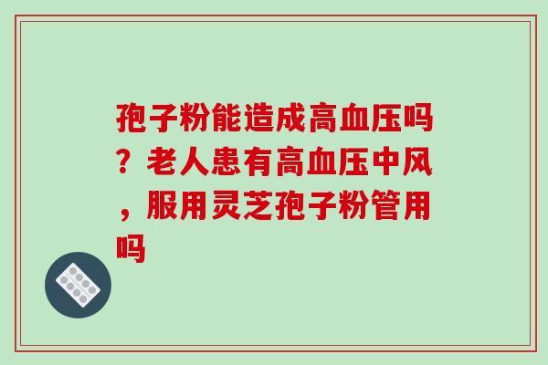 孢子粉能造成高血压吗?老人患有高血压中风,服用灵芝孢子粉管用吗