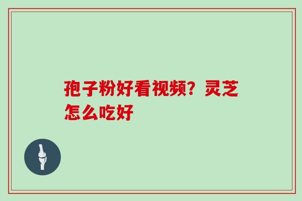 孢子粉好看视频？灵芝怎么吃好
