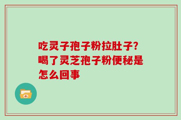 吃灵子孢子粉拉肚子?喝了灵芝孢子粉便秘是怎么回事