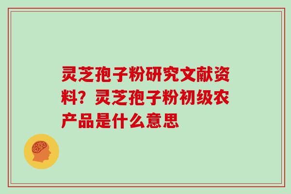 灵芝孢子粉研究文献资料?灵芝孢子粉初级农产品是什么意思