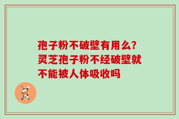 孢子粉不破壁有用么?灵芝孢子粉不经破壁就不能被人体吸收吗