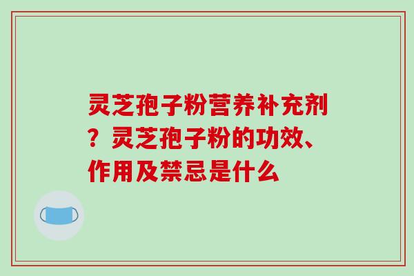 灵芝孢子粉营养补充剂?灵芝孢子粉的功效、作用及禁忌是什么
