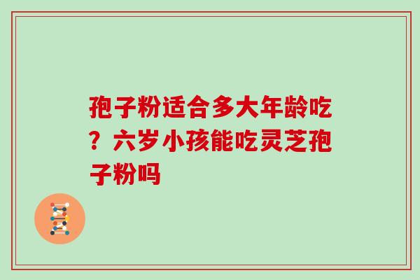 孢子粉适合多大年龄吃?六岁小孩能吃灵芝孢子粉吗