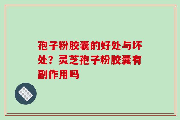 孢子粉胶囊的好处与坏处?灵芝孢子粉胶囊有副作用吗