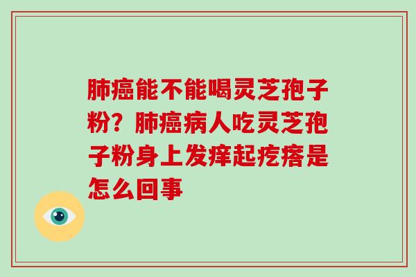肺癌能不能喝灵芝孢子粉？肺癌病人吃灵芝孢子粉身上发痒起疙瘩是怎么回事