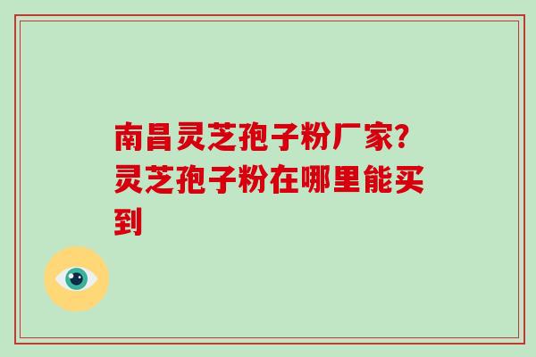 南昌灵芝孢子粉厂家?灵芝孢子粉在哪里能买到