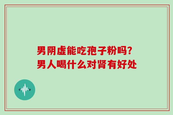 男阴虚能吃孢子粉吗?男人喝什么对肾有好处
