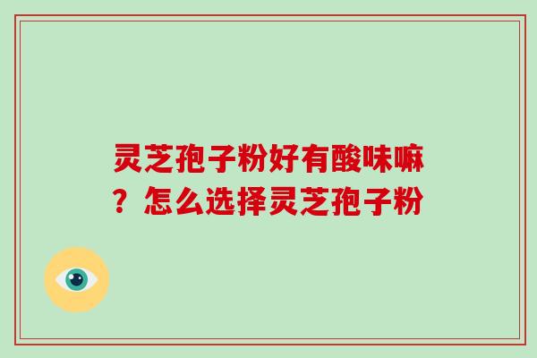 灵芝孢子粉好有酸味嘛?怎么选择灵芝孢子粉