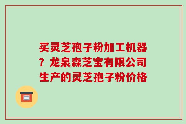 买灵芝孢子粉加工机器?龙泉森芝宝有限公司生产的灵芝孢子粉价格