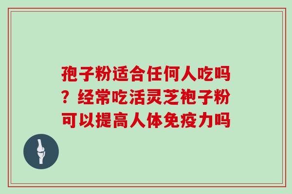 孢子粉适合任何人吃吗?经常吃活灵芝袍子粉可以提高人体免疫力吗