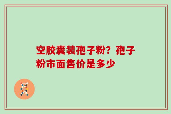 空胶囊装孢子粉?孢子粉市面售价是多少