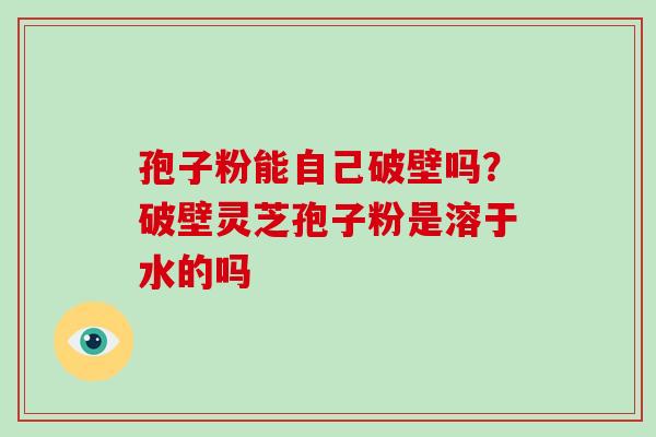 孢子粉能自己破壁吗？破壁灵芝孢子粉是溶于水的吗