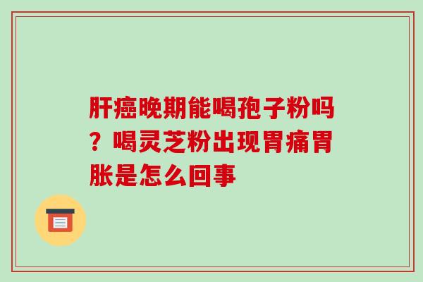 肝癌晚期能喝孢子粉吗?喝灵芝粉出现胃痛胃胀是怎么回事