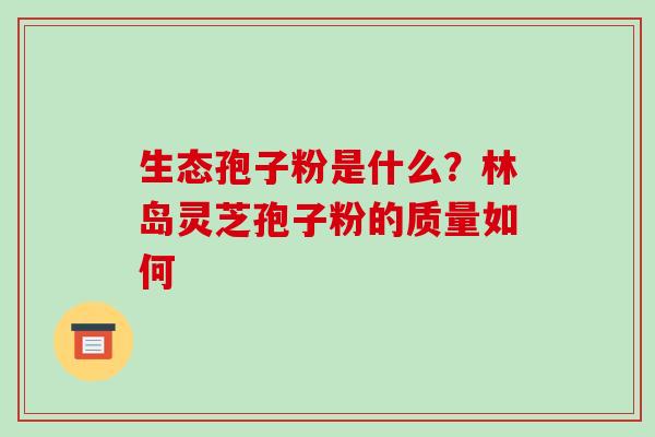 生态孢子粉是什么?林岛灵芝孢子粉的质量如何