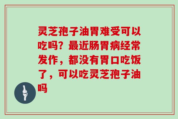 灵芝孢子油胃难受可以吃吗?最近肠胃病经常发作,都没有胃口吃饭了,可以吃灵芝孢子油吗