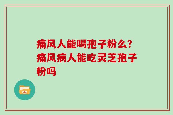 痛风人能喝孢子粉么？痛风病人能吃灵芝孢子粉吗