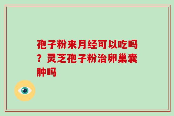 孢子粉来月经可以吃吗?灵芝孢子粉治卵巢囊肿吗