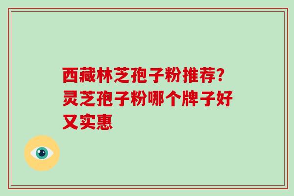 西藏林芝孢子粉推荐?灵芝孢子粉哪个牌子好又实惠