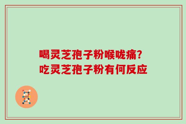 喝灵芝孢子粉喉咙痛?吃灵芝孢子粉有何反应