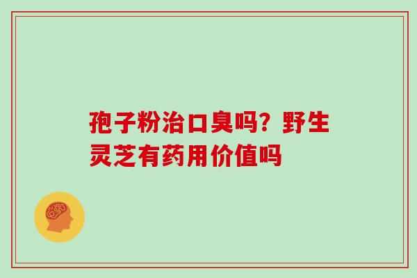 孢子粉治口臭吗?野生灵芝有药用价值吗