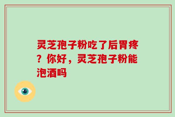 灵芝孢子粉吃了后胃疼?你好,灵芝孢子粉能泡酒吗