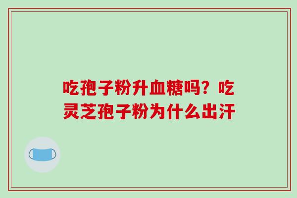 吃孢子粉升血糖吗?吃灵芝孢子粉为什么出汗
