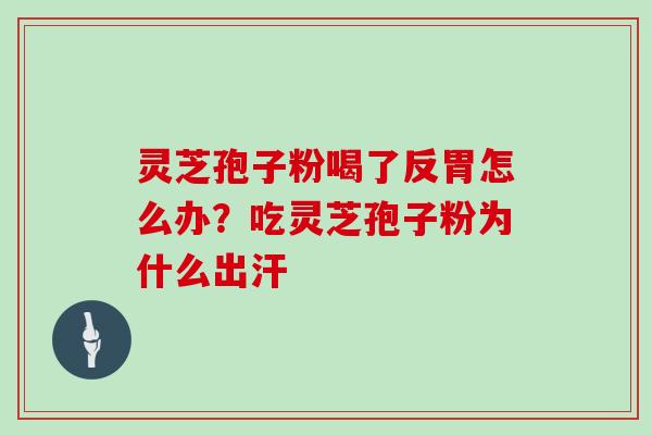 灵芝孢子粉喝了反胃怎么办？吃灵芝孢子粉为什么出汗
