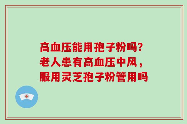 高血压能用孢子粉吗?老人患有高血压中风,服用灵芝孢子粉管用吗