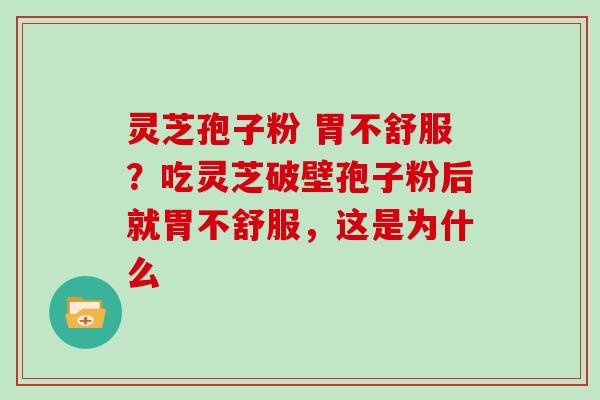 灵芝孢子粉 胃不舒服?吃灵芝破壁孢子粉后就胃不舒服,这是为什么