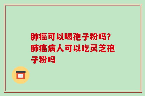 肺癌可以喝孢子粉吗?肺癌病人可以吃灵芝孢子粉吗