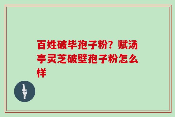 百姓破毕孢子粉？赋汤亭灵芝破壁孢子粉怎么样