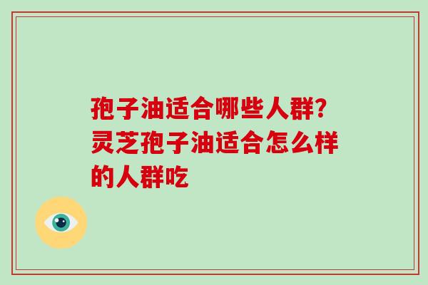 孢子油适合哪些人群?灵芝孢子油适合怎么样的人群吃