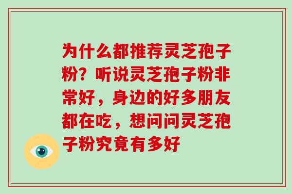 为什么都推荐灵芝孢子粉?听说灵芝孢子粉非常好,身边的好多朋友都在吃,想问问灵芝孢子粉究竟有多好