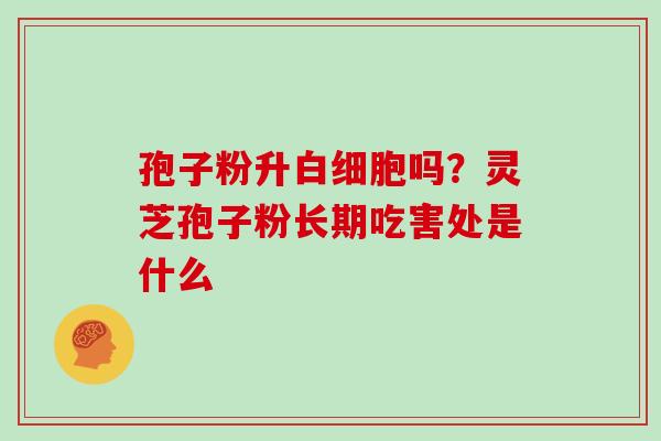 孢子粉升白细胞吗？灵芝孢子粉长期吃害处是什么