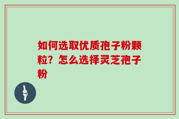 如何选取优质孢子粉颗粒?怎么选择灵芝孢子粉