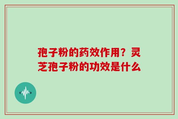 孢子粉的药效作用？灵芝孢子粉的功效是什么
