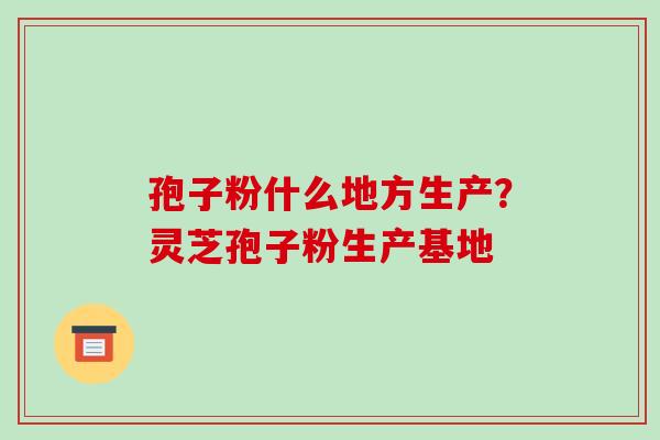 孢子粉什么地方生产?灵芝孢子粉生产基地