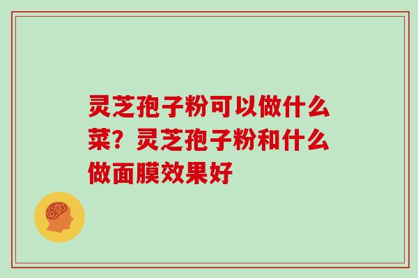 灵芝孢子粉可以做什么菜?灵芝孢子粉和什么做面膜效果好