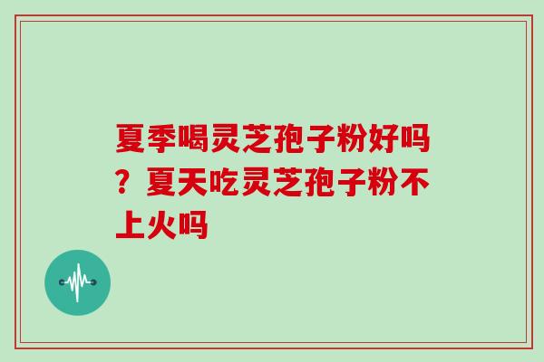 夏季喝灵芝孢子粉好吗?夏天吃灵芝孢子粉不上火吗