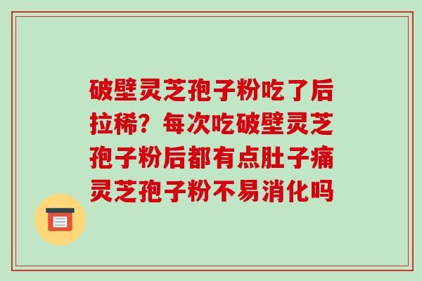破壁灵芝孢子粉吃了后拉稀?每次吃破壁灵芝孢子粉后都有点肚子痛灵芝孢子粉不易消化吗