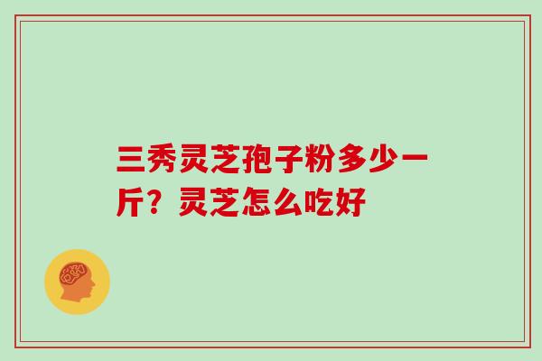 三秀灵芝孢子粉多少一斤？灵芝怎么吃好