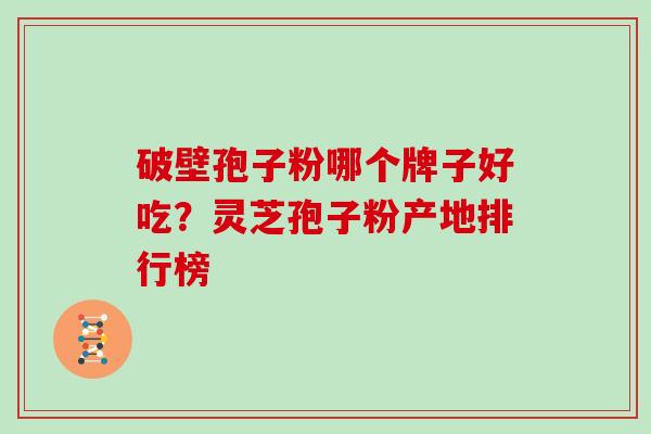 破壁孢子粉哪个牌子好吃？灵芝孢子粉产地排行榜