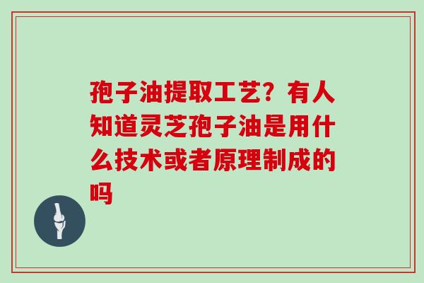 孢子油提取工艺?有人知道灵芝孢子油是用什么技术或者原理制成的吗