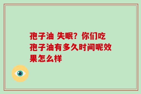 孢子油 失眠？你们吃孢子油有多久时间呢效果怎么样