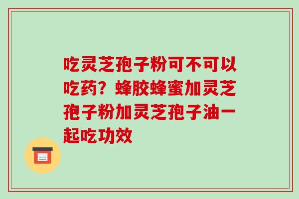 吃灵芝孢子粉可不可以吃药?蜂胶蜂蜜加灵芝孢子粉加灵芝孢子油一起吃功效