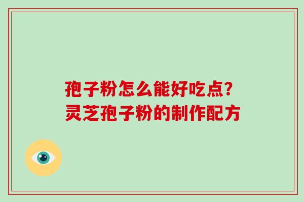 孢子粉怎么能好吃点?灵芝孢子粉的制作配方