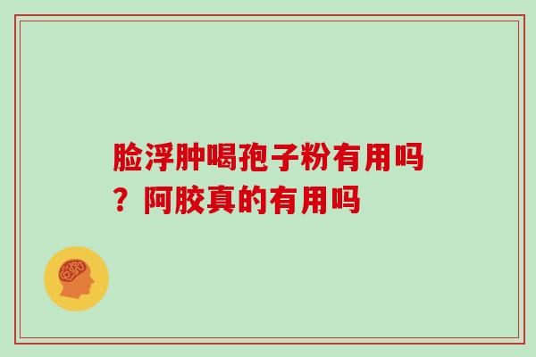 脸浮肿喝孢子粉有用吗？阿胶真的有用吗