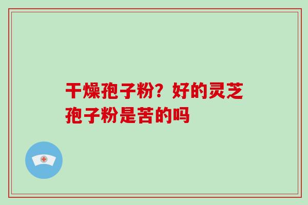 干燥孢子粉?好的灵芝孢子粉是苦的吗
